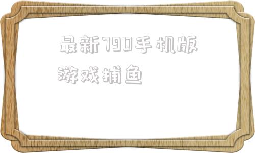 最新790手机版游戏捕鱼的简单介绍