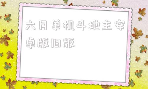 六月单机斗地主安卓版旧版六月游戏单机斗地主安卓版
